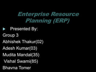 Enterprise Resource
Planning (ERP)
 Presented By:
Group 3
Abhishek Thakur(02)
Adesh Kumar(03)
Mudita Mandal(35)
Vishal Swami(85)
Bhavna Tomer
 