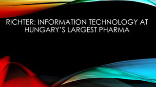 RICHTER: INFORMATION TECHNOLOGY AT
HUNGARY’S LARGEST PHARMA
 