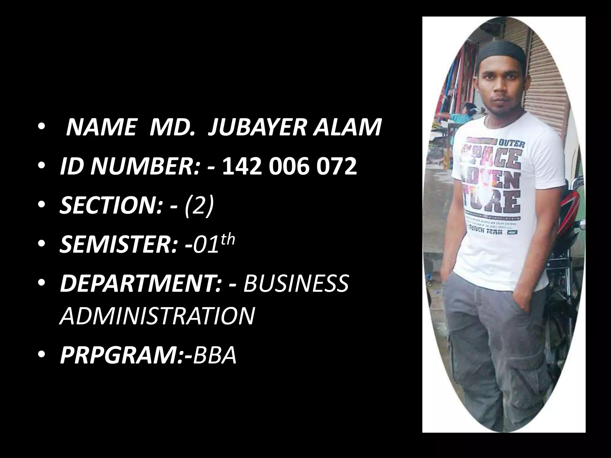 • NAME MD. JUBAYER ALAM
• ID NUMBER: - 142 006 072
• SECTION: - (2)
• SEMISTER: -01th
• DEPARTMENT: - BUSINESS
ADMINISTRATION
• PRPGRAM:-BBA
 