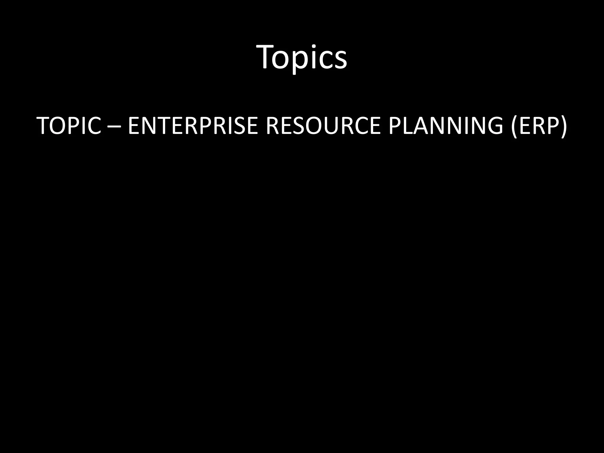 Topics
TOPIC – ENTERPRISE RESOURCE PLANNING (ERP)
 