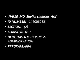 • NAME MD. Sheikh shahriar Arif
• ID NUMBER: - 142006082
• SECTION: - (2)
• SEMISTER: -01th
• DEPARTMENT: - BUSINESS
ADMINISTRATION
• PRPGRAM:-BBA
 