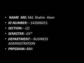 • NAME MD. Md. Shahin Alam
• ID NUMBER: - 142006015
• SECTION: - (2)
• SEMISTER: -01th
• DEPARTMENT: - BUSINESS
ADMINISTRATION
• PRPGRAM:-BBA
 