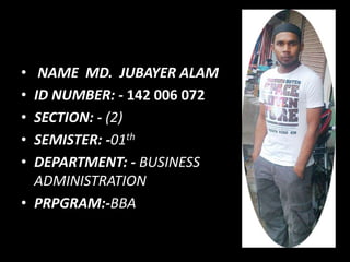 • NAME MD. JUBAYER ALAM
• ID NUMBER: - 142 006 072
• SECTION: - (2)
• SEMISTER: -01th
• DEPARTMENT: - BUSINESS
ADMINISTRATION
• PRPGRAM:-BBA
 