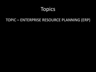 Topics
TOPIC – ENTERPRISE RESOURCE PLANNING (ERP)
 