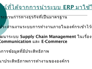 ชน์ที่ได้จากการนำาระบบ ERP มาใช้ใ
กระบวนการทางธุรกิจที่เป็นมาตรฐาน
ประสานงานระบบการทำางานภายในองค์กรเข้าไว้ด
ฒนาระบบ Supply Chain Management ในเรื่องข
Communication และ E-Commerce
ดการข้อมูลที่มีประสิทธิภาพ
นาประสิทธิภาพการทำางานขององค์กร
 