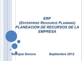 ERP
    (ENTERPRISE RESOURCE PLANNING)
  PLANEACION DE RECURSOS DE LA
              EMPRESA




Navojoa Sonora     Septiembre 2012
 