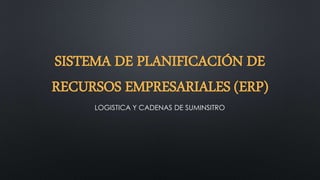 SISTEMA DE PLANIFICACIÓN DE
RECURSOS EMPRESARIALES (ERP)
LOGISTICA Y CADENAS DE SUMINSITRO

 