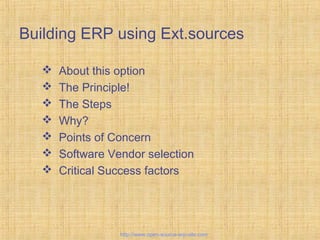 Building ERP using Ext.sources
 About this option
 The Principle!
 The Steps
 Why?
 Points of Concern
 Software Vendor selection
 Critical Success factors
http://www.open-source-erp-site.com
 