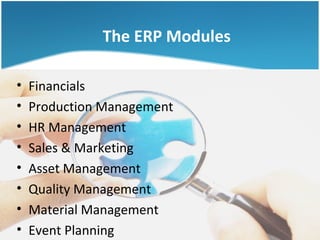 The ERP Modules

•   Financials
•   Production Management
•   HR Management
•   Sales & Marketing
•   Asset Management
•   Quality Management
•   Material Management
•   Event Planning
 