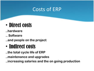 Costs of ERP

• Direct costs
..hardware
.. Software
..and people on the project

• Indirect costs
..the total cycle life of ERP
..maintenance and upgrades
..increasing salaries and the on going production
 