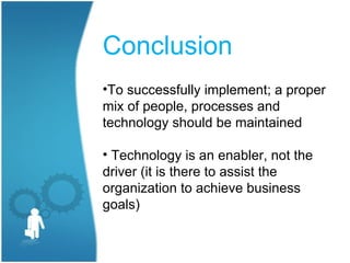 Conclusion
•To successfully implement; a proper
mix of people, processes and
technology should be maintained

• Technology is an enabler, not the
driver (it is there to assist the
organization to achieve business
goals)
 