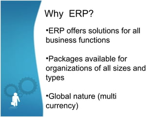 Why ERP?
•ERP offers solutions for all
business functions

•Packages available for
organizations of all sizes and
types

•Global nature (multi
currency)
 