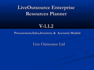 LiveOutsource Enterprise
     Resources Planner

                V-1.1.2
Procurement,Sales,Inventory & Accounts Module


            Live Outsource Ltd
 