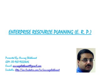 ENTERPRISE RESOURCE PLANNING (E. R. P.)



Presented By: Anurag Shekhawat
GSM: 00-968-95523416
Email: anuragshekhawat@gmail.com
LinkedIn: http://om.linkedin.com/in/anuragshekhawat
 