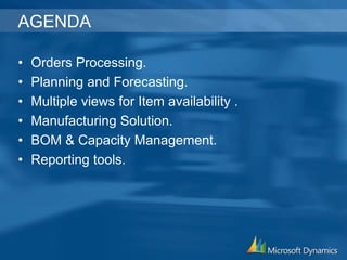 AGENDA
• Orders Processing.
• Planning and Forecasting.
• Multiple views for Item availability .
• Manufacturing Solution.
• BOM & Capacity Management.
• Reporting tools.
 