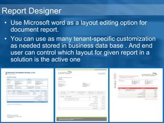 Report Designer
• Use Microsoft word as a layout editing option for
document report.
• You can use as many tenant-specific customization
as needed stored in business data base . And end
user can control which layout for given report in a
solution is the active one
 