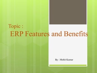 Topic :
ERP Features and Benefits
By : Mohit Kumar
 