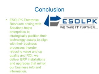 Conclusion
• ESOLPK Enterprise
Resource arising with
Solutions helps
enterprises to
strategically position their
technology assets to align
with their business
processes thereby
reducing value and up
quality and ROI. we
deliver ERP installations
and upgrades that mirror
our business info and
information.
 