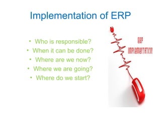 Implementation of ERP
• Who is responsible?
• When it can be done?
• Where are we now?
• Where we are going?
• Where do we start?
 