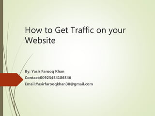 How to Get Traffic on your
Website
By: Yasir Farooq Khan
Contact:00923454186546
Email:Yasirfarooqkhan38@gmail.com
 