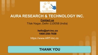 AURA RESEARCH & TECHNOLOGY INC.
https://www.ART-Inc.co
Contact us
Tilak Nagar, Delhi-110058 (India)
hello@art-inc.co
1800-258-7658
THANK YOU
 