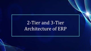 2-Tier and 3-Tier
Architecture of ERP
 