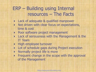 ERP – Building using Internal
resources – The Facts
 Lack of adequate & qualified manpower
 Not driven with clear focus ...