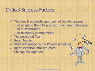 Critical Success Factors
 The firm & optimistic approach of the Management
- on adapting the ERP product driven methodologies
- on customization
- on monetary commitments
 The dedicated Team
 Good Training
 Strict adherence to the Project schedules
 Right technical infra-structure
 Change Management
https://www.erp-information.com
 