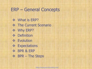 ERP – General Concepts
 What is ERP?
 The Current Scenario
 Why ERP?
 Definition
 Evolution
 Expectations
 BPR & ERP
 BPR – The Steps
https://www.erp-information.com
 