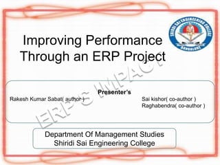 Improving Performance Through an ERP Project Presenter’s  Rakesh Kumar Sabat( author )			Saikishor( co-author ) Raghabendra( co-author ) Department Of Management Studies ShiridiSai Engineering College 