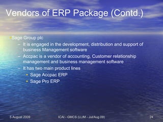 Vendors of ERP Package (Contd.)
•Sage Group plc
– It is engaged in the development, distribution and support of
business M...