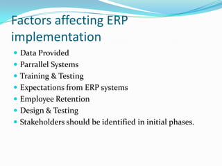 Factors affecting ERP
implementation
 Data Provided
 Parrallel Systems
 Training & Testing
 Expectations from ERP systems
 Employee Retention
 Design & Testing
 Stakeholders should be identified in initial phases.
 