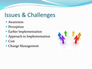 Issues & Challenges
 Awareness
 Perception
 Earlier Implementation
 Approach to Implementation
 Cost
 Change Management
 