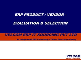 ERP PRODUCT / VENDOR -

   EVALUATION & SELECTION


VELCOM ERP IT SOURCING PVT LTD
     An Independent ERP Consulting & Talent Sourcing Company




                                                  VELCOM
                                                  Exceed Expectation
 