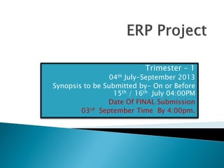 Trimester – 1 
04th July-September 2013 
Synopsis to be Submitted by- On or Before 15th / 16th July 04:00PM 
Date Of FINAL Submission 
03rd September Time By 4:00pm.  