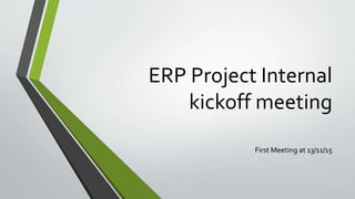 ERP Project Internal
kickoff meeting
First Meeting at 13/11/15
 