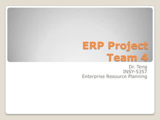 ERP Project
Team 4
Dr. Teng
INSY-5357
Enterprise Resource Planning
 
