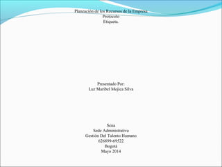 Planeación de los Recursos de la Empresa
Protocolo
Etiqueta.
Presentado Por:
Luz Maribel Mojica Silva
Sena
Sede Administrativa
Gestión Del Talento Humano
626899-69522
Bogotá
Mayo 2014
 