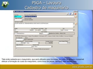 PSGA – Lavoura Cadastro de maquinário Tela onde cadastra-se o maquinário, que será utilizado para formação de custo de lavoura; é possível efetuar a formação do custo do maquinário, como troca de peças, serviços, óleo dieses e etc. www.prodix.com.br 