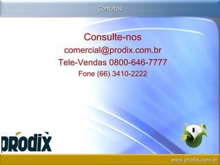 Consulte-nos [email_address] Tele-Vendas 0800-646-7777 Fone (66) 3410-2222 Contatos www.prodix.com.br 