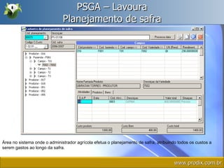 PSGA – Lavoura Planejamento de safra Área no sistema onde o administrador agrícola efetua o planejamento de safra, atribuindo todos os custos a serem gastos ao longo da safra. www.prodix.com.br 
