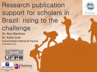 Research publication
support for scholars in
Brazil: rising to the
challenge
Dr. Ron Martinez
Dr. Karin Graf
Universidade Federal do Paraná
31 October 2015
Setor de Tecnologia
UFPR
1Ron Martinez
 