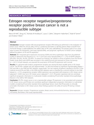 RESEARCH ARTICLE Open Access
Estrogen receptor negative/progesterone
receptor positive breast cancer is not a
reproducible subtype
Marco M Hefti1
, Rong Hu2
, Nicholas W Knoblauch1
, Laura C Collins1
, Benjamin Haibe-Kains3
, Rulla M Tamimi2
and Andrew H Beck1*
Abstract
Introduction: Estrogen receptor (ER) and progesterone receptor (PR) testing are performed in the evaluation of
breast cancer. While the clinical utility of ER as a predictive biomarker to identify patients likely to benefit from
hormonal therapy is well-established, the added value of PR is less well-defined. The primary goals of our study
were to assess the distribution, inter-assay reproducibility, and prognostic significance of breast cancer subtypes
defined by patterns of ER and PR expression.
Methods: We integrated gene expression microarray (GEM) and clinico-pathologic data from 20 published
studies to determine the frequency (n = 4,111) and inter-assay reproducibility (n = 1,752) of ER/PR subtypes
(ER+/PR+, ER+/PR-, ER-/PR-, ER-/PR+). To extend our findings, we utilized a cohort of patients from the Nurses’
Health Study (NHS) with ER/PR data recorded in the medical record and assessed on tissue microarrays
(n = 2,011). In both datasets, we assessed the association of ER and PR expression with survival.
Results: In a genome-wide analysis, progesterone receptor was among the least variable genes in ER- breast
cancer. The ER-/PR+ subtype was rare (approximately 1 to 4%) and showed no significant reproducibility (Kappa =
0.02 and 0.06, in the GEM and NHS datasets, respectively). The vast majority of patients classified as ER-/PR+ in the
medical record (97% and 94%, in the GEM and NHS datasets) were re-classified by a second method. In the GEM
dataset (n = 2,731), progesterone receptor mRNA expression was associated with prognosis in ER+ breast cancer
(adjusted P <0.001), but not in ER- breast cancer (adjusted P = 0.21). PR protein expression did not contribute
significant prognostic information to multivariate models considering ER and other standard clinico-pathologic
features in the GEM or NHS datasets.
Conclusion: ER-/PR+ breast cancer is not a reproducible subtype. PR expression is not associated with prognosis
in ER- breast cancer, and PR does not contribute significant independent prognostic information to multivariate
models considering ER and other standard clinico-pathologic factors. Given that PR provides no clinically
actionable information in ER+ breast cancer, these findings question the utility of routine PR testing in breast
cancer.
Keywords: Estrogen receptor, Progesterone receptor, Breast cancer, Immunohistochemistry, Gene expression
microarrays, Biomarkers, Inter-assay reproducibility
* Correspondence: abeck2@bidmc.harvard.edu
1
Department of Pathology, Beth Israel Deaconess Medical Center and
Harvard Medical School, Boston, MA, USA
Full list of author information is available at the end of the article
© 2013 Hefti et al.; licensee BioMed Central Ltd. This is an Open Access article distributed under the terms of the Creative
Commons Attribution License (http://creativecommons.org/licenses/by/2.0), which permits unrestricted use, distribution, and
reproduction in any medium, provided the original work is properly cited.
Hefti et al. Breast Cancer Research 2013, 15:R68
http://breast-cancer-research.com/content/15/4/R68
 