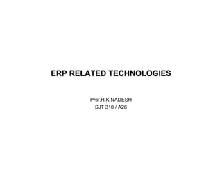 ERP RELATED TECHNOLOGIESERP RELATED TECHNOLOGIES
Prof.R.K.NADESH
SJT 310 / A26
 