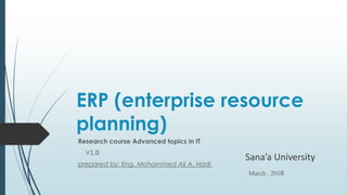 ERP (enterprise resource
planning)
Research course Advanced topics in IT
1.0V
prepared by: Eng. Mohammed Ali A. Hadi
Sana’a University
March , 2018
 