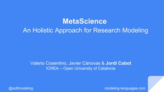 MetaScience
An Holistic Approach for Research Modeling
Valerio Cosentino, Javier Cánovas & Jordi Cabot
ICREA – Open University of Catalonia
@softmodeling modeling-languages.com
 
