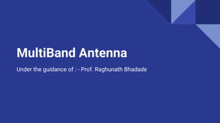 MultiBand Antenna
Under the guidance of : - Prof. Raghunath Bhadade
 