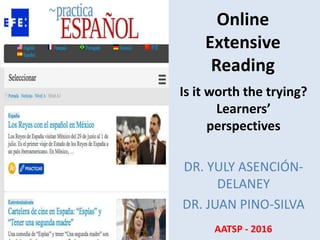 Online
Extensive
Reading
Is it worth the trying?
Learners’
perspectives
DR. YULY ASENCIÓN-
DELANEY
DR. JUAN PINO-SILVA
AATSP - 2016
 