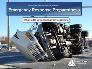 Emergency Response Preparedness
Triumvirate Environmental presents:
What To Do While Waiting For Responders
 