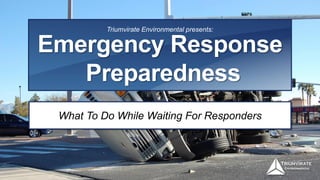 Emergency Response
Preparedness
Triumvirate Environmental presents:
What To Do While Waiting For Responders
 